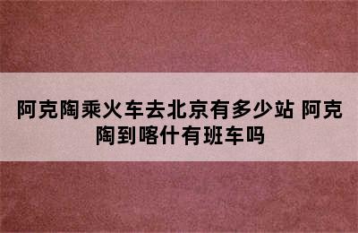 阿克陶乘火车去北京有多少站 阿克陶到喀什有班车吗